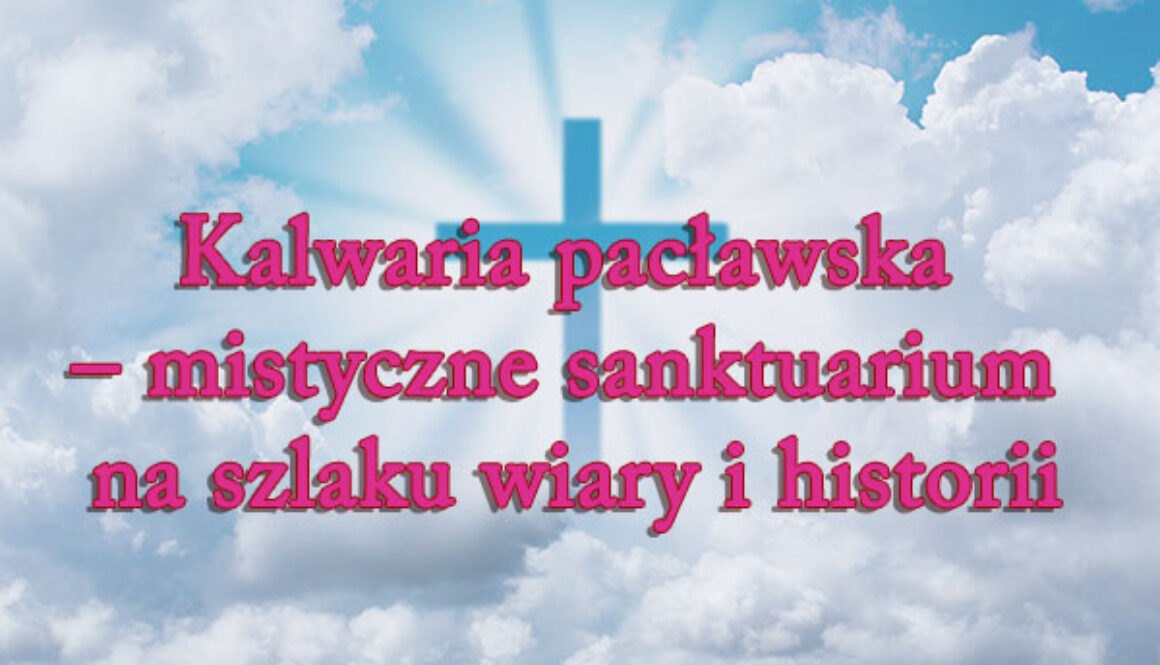 Kalwaria pacławska – mistyczne sanktuarium na szlaku wiary i historii